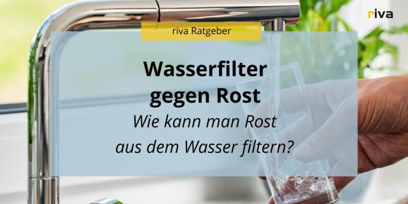 Eine Nahaufnahme einer Hand, die ein Glas unter einen laufenden Wasserhahn hält. Auf dem Bild steht 'Wasserfilter gegen Rost' und 'Wie kann man Rost aus dem Wasser filtern?'. Oben im Bild steht 'riva Ratgeber'