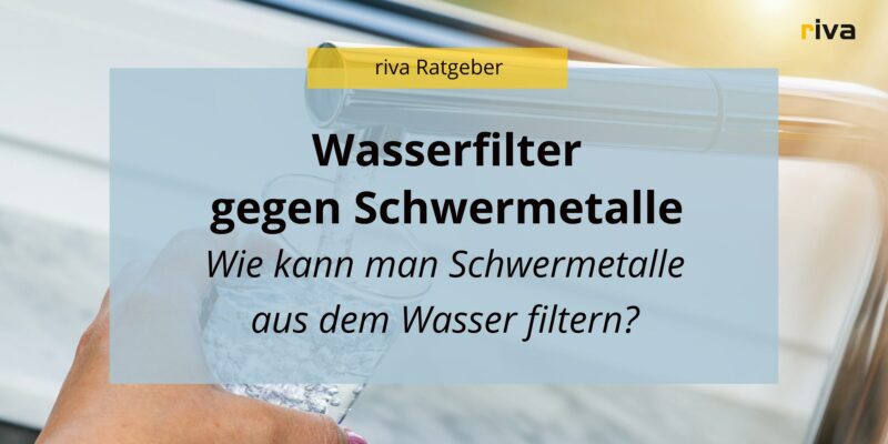 Eine Nahaufnahme einer Hand, die ein Glas unter einen laufenden Wasserhahn hält. Auf dem Bild steht der Text 'Wasserfilter gegen Schwermetalle' und 'Wie kann man Schwermetalle aus dem Wasser filtern?'. Oben im Bild steht "riva Ratgeber"